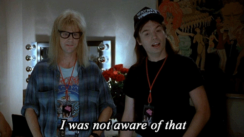 I was not aware of that. (Wayne's World)