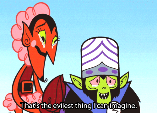 That's the evilest thing I can imagine. (Powerpuff Girls)