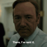 There, I’ve said it. (House of Cards)