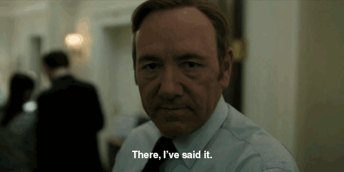 There, I've said it. (House of Cards)
